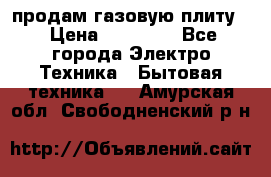 продам газовую плиту. › Цена ­ 10 000 - Все города Электро-Техника » Бытовая техника   . Амурская обл.,Свободненский р-н